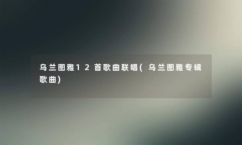 乌兰图雅12首歌曲联唱(乌兰图雅专辑歌曲)