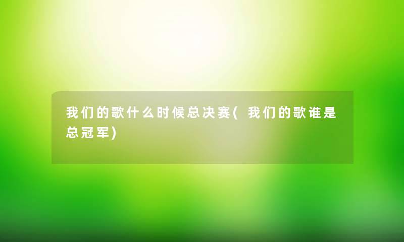 我们的歌什么时候总决赛(我们的歌谁是总冠军)