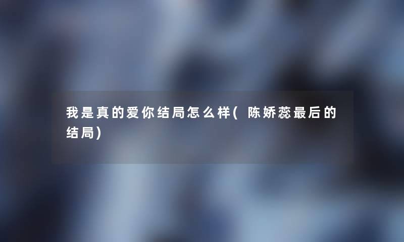 我是真的爱你结局怎么样(陈娇蕊后的结局)