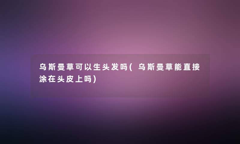 乌斯曼草可以生头发吗(乌斯曼草能直接涂在头皮上吗)