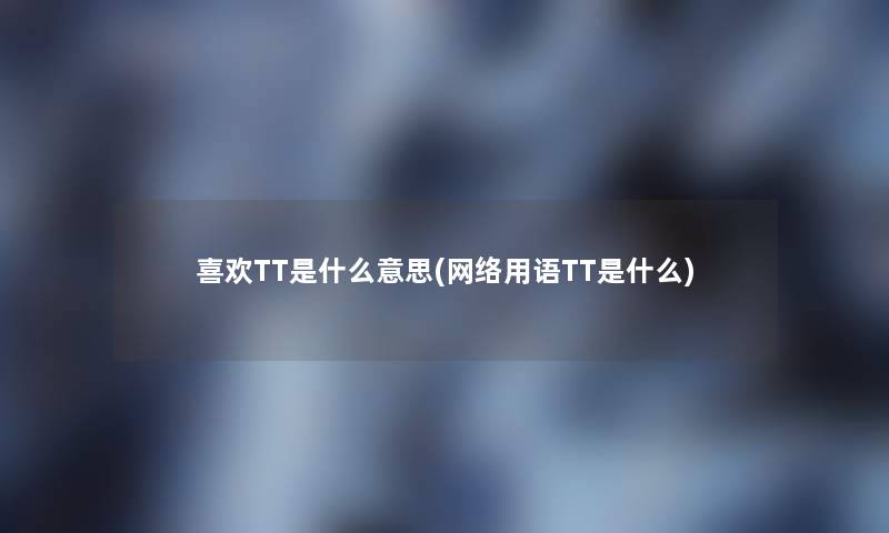 喜欢TT是什么意思(网络用语TT是什么)