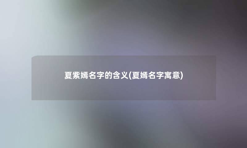 夏紫嫣名字的含义(夏嫣名字寓意)