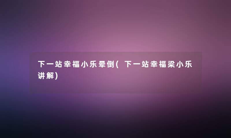 下一站幸福小乐晕倒(下一站幸福梁小乐讲解)