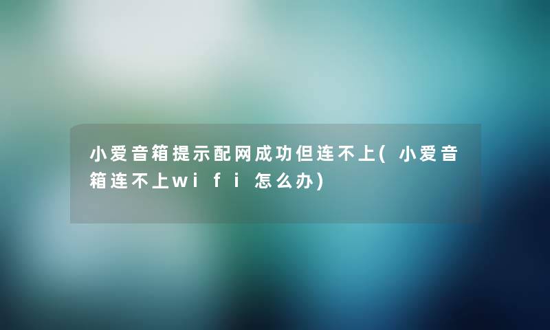 小爱音箱提示配网成功但连不上(小爱音箱连不上wifi怎么办)