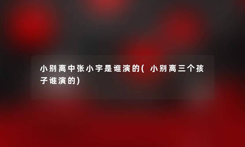 小别离中张小宇是谁演的(小别离三个孩子谁演的)