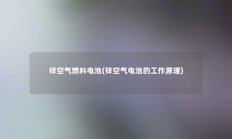 锌空气燃料电池(锌空气电池的工作原理)