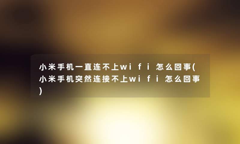 小米手机一直连不上wifi怎么回事(小米手机突然连接不上wifi怎么回事)