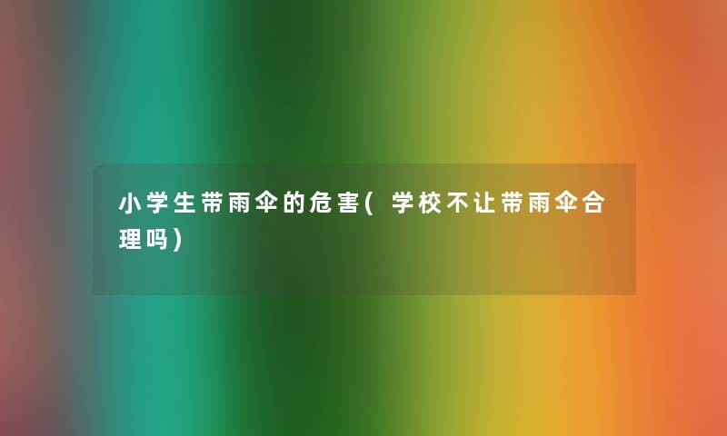 小学生带雨伞的危害(学校不让带雨伞合理吗)