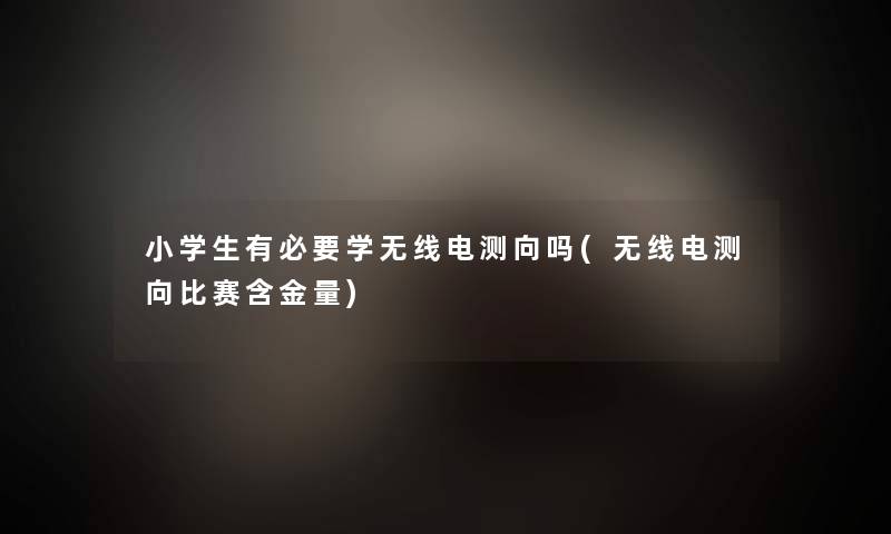 小学生有必要学无线电测向吗(无线电测向比赛含金量)