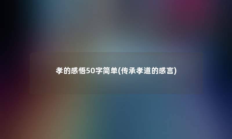 孝的感悟50字简单(传承孝道的感言)