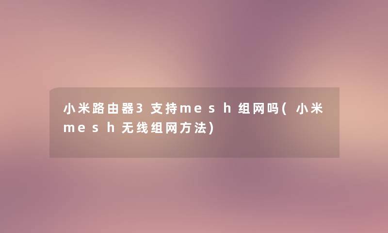 小米路由器3支持mesh组网吗(小米mesh无线组网方法)