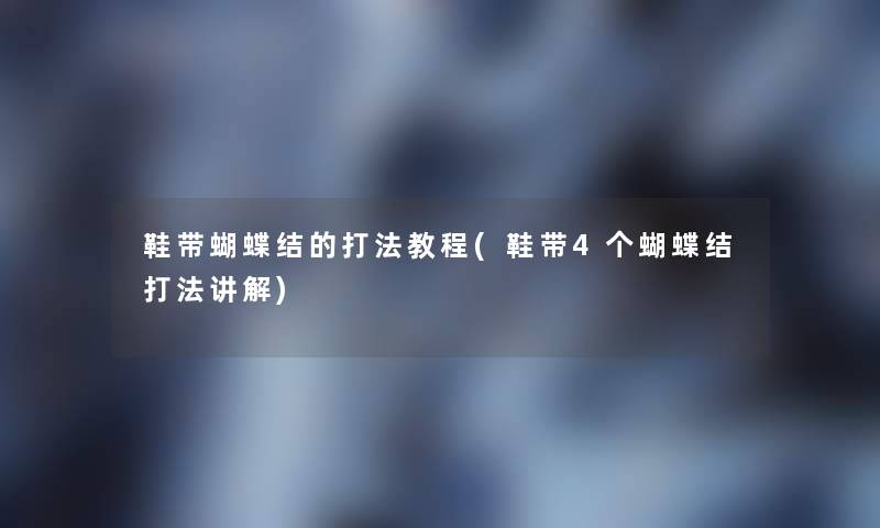 鞋带蝴蝶结的打法教程(鞋带4个蝴蝶结打法讲解)