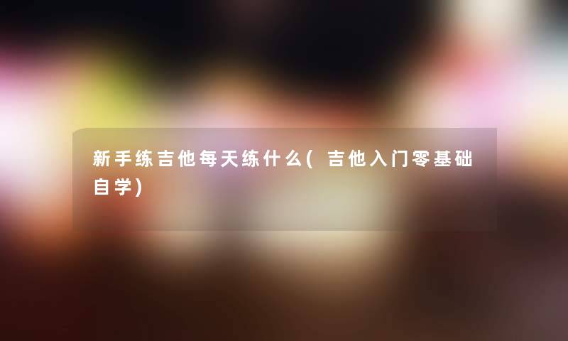 新手练吉他每天练什么(吉他入门零基础自学)