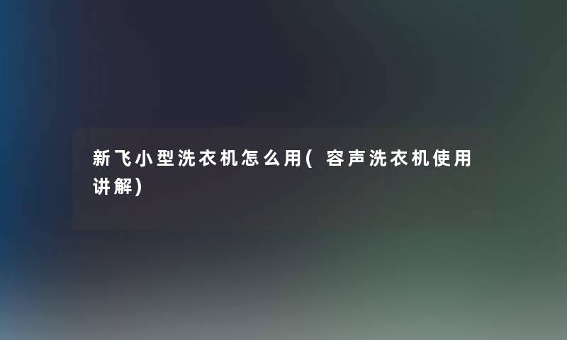 新飞小型洗衣机怎么用(容声洗衣机使用讲解)