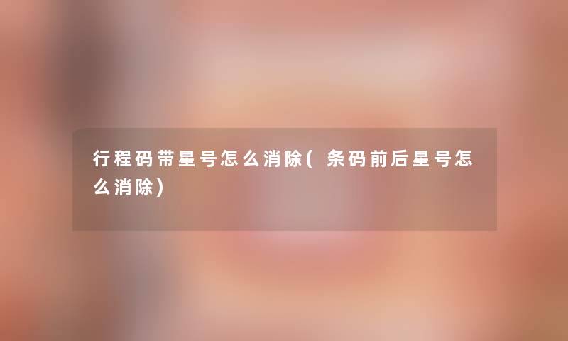 行程码带星号怎么消除(条码前后星号怎么消除)