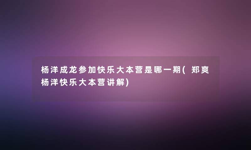 杨洋成龙参加快乐大本营是哪一期(郑爽杨洋快乐大本营讲解)