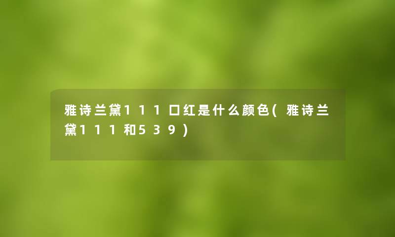 雅诗兰黛111口红是什么颜色(雅诗兰黛111和539)