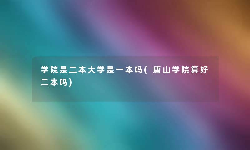 学院是二本大学是一本吗(唐山学院算好二本吗)