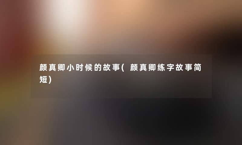 颜真卿小时候的故事(颜真卿练字故事简短)