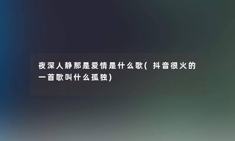 夜深人静那是爱情是什么歌(抖音很火的一首歌叫什么孤独)