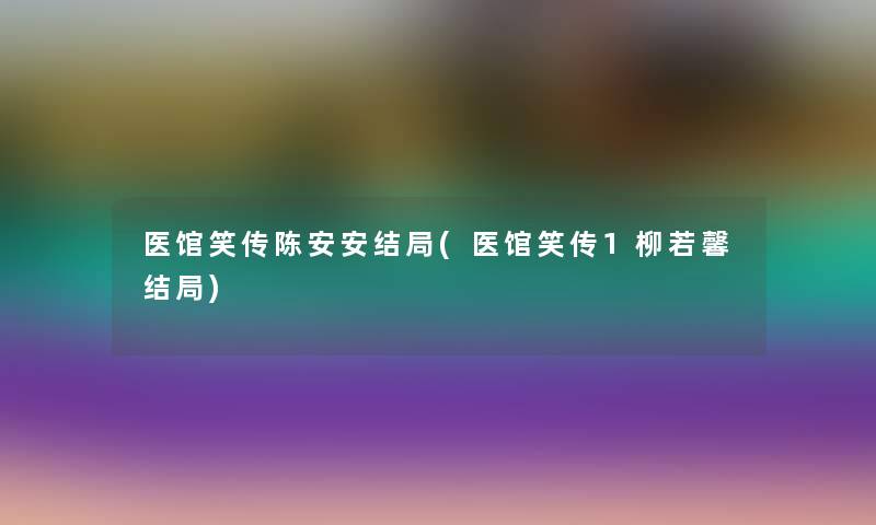 医馆笑传陈安安结局(医馆笑传1柳若馨结局)