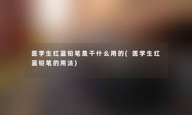 医学生红蓝铅笔是干什么用的(医学生红蓝铅笔的用法)