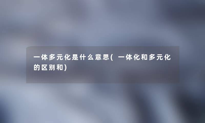 一体多元化是什么意思(一体化和多元化的区别和)