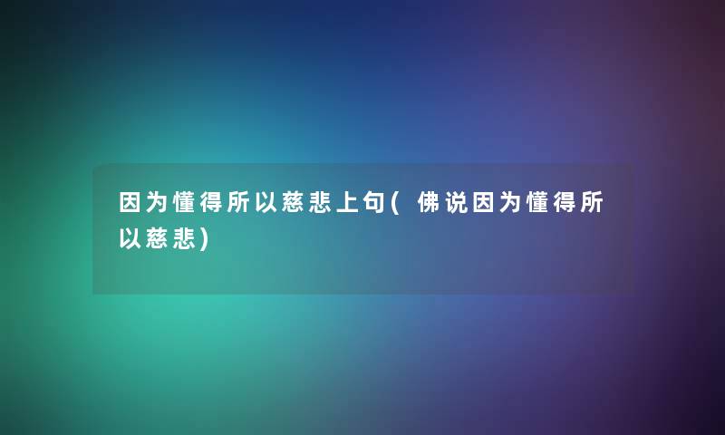 因为懂得所以慈悲上句(佛说因为懂得所以慈悲)