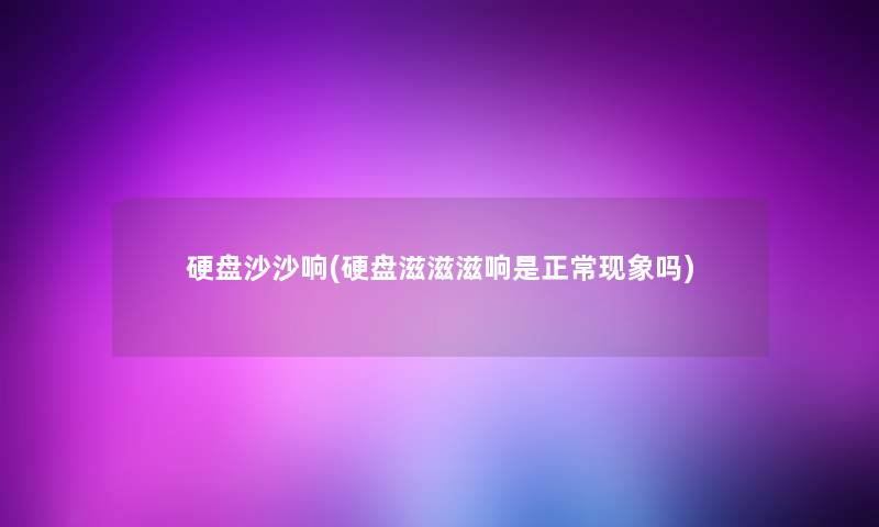 硬盘沙沙响(硬盘滋滋滋响是正常现象吗)