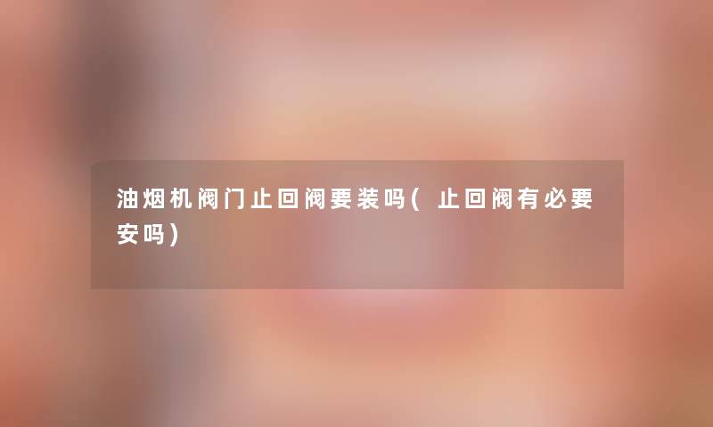 油烟机阀门止回阀要装吗(止回阀有必要安吗)