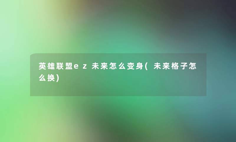 英雄联盟ez未来怎么变身(未来格子怎么换)