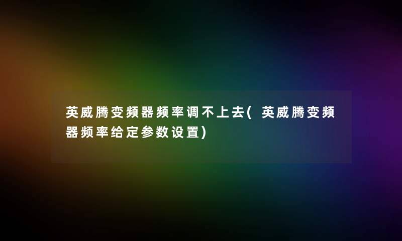 英威腾变频器频率调不上去(英威腾变频器频率给定参数设置)