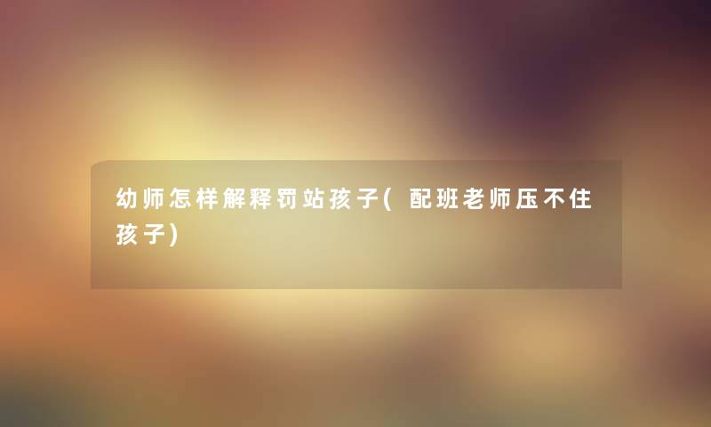 幼师怎样解释罚站孩子(配班老师压不住孩子)