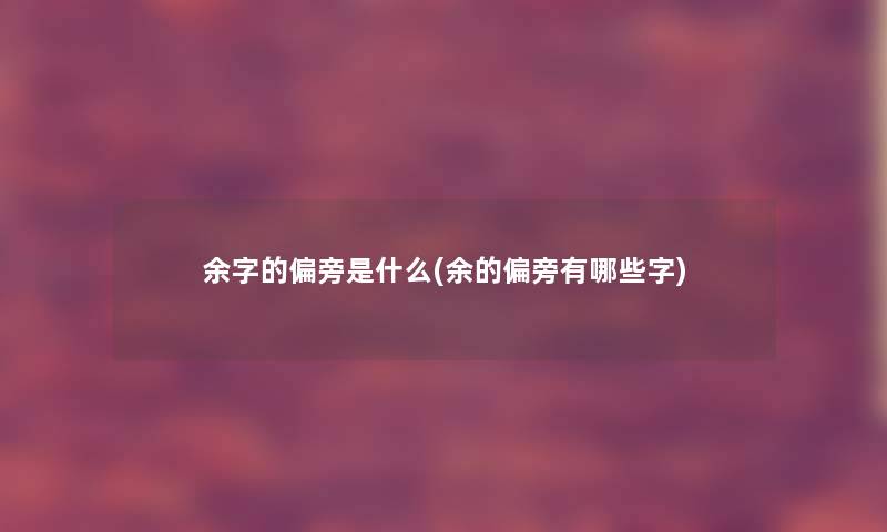 余字的偏旁是什么(余的偏旁有哪些字)