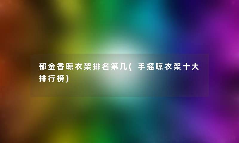 郁金香晾衣架推荐第几(手摇晾衣架一些整理榜)