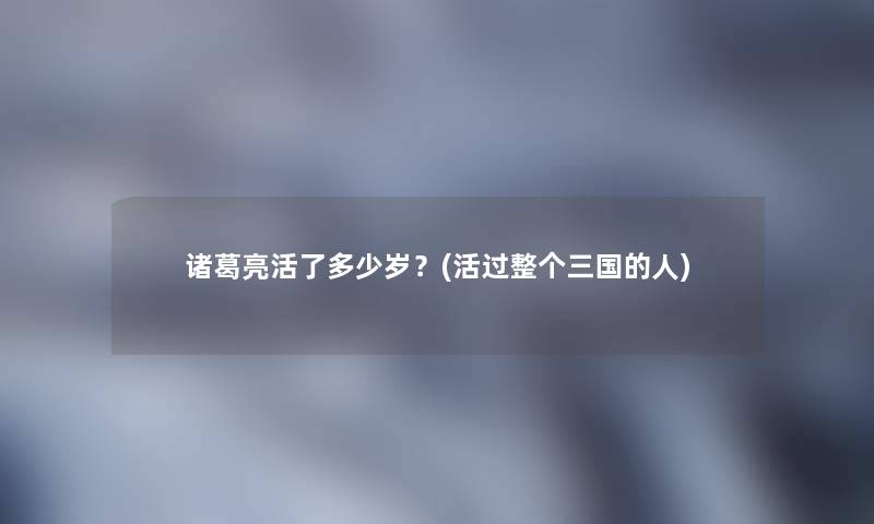 诸葛亮活了多少岁？(活过整个三国的人)