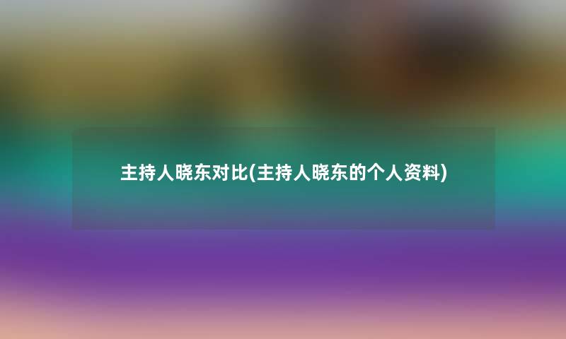 主持人晓东对比(主持人晓东的个人资料)