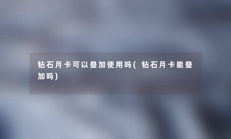 钻石月卡可以叠加使用吗(钻石月卡能叠加吗)