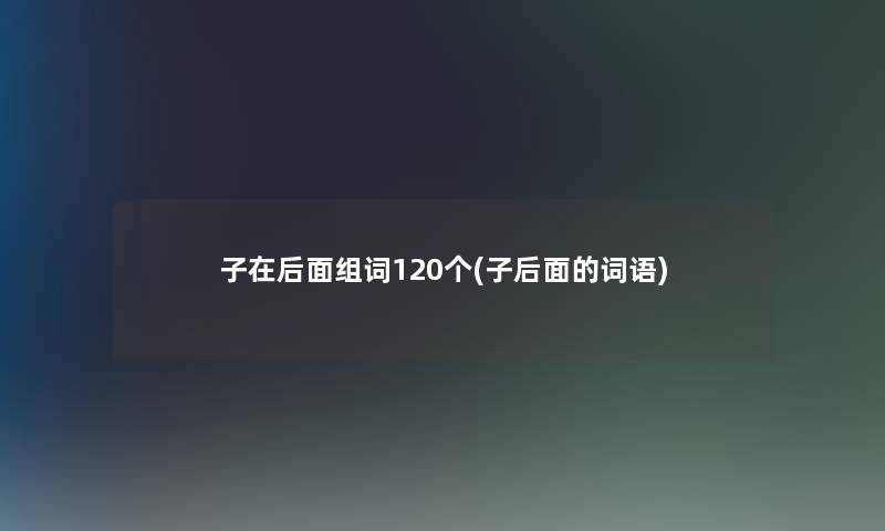 子在后面组词120个(子后面的词语)