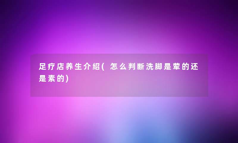 足疗店养生介绍(怎么判断洗脚是荤的还是素的)