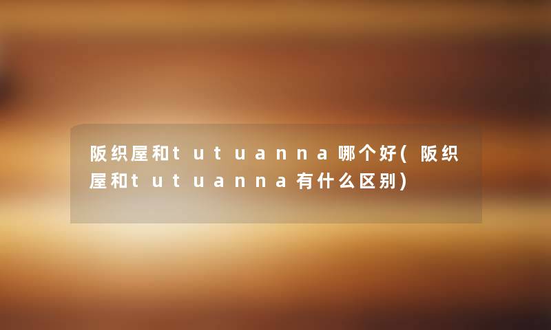 阪织屋和tutuanna哪个好(阪织屋和tutuanna有什么区别)