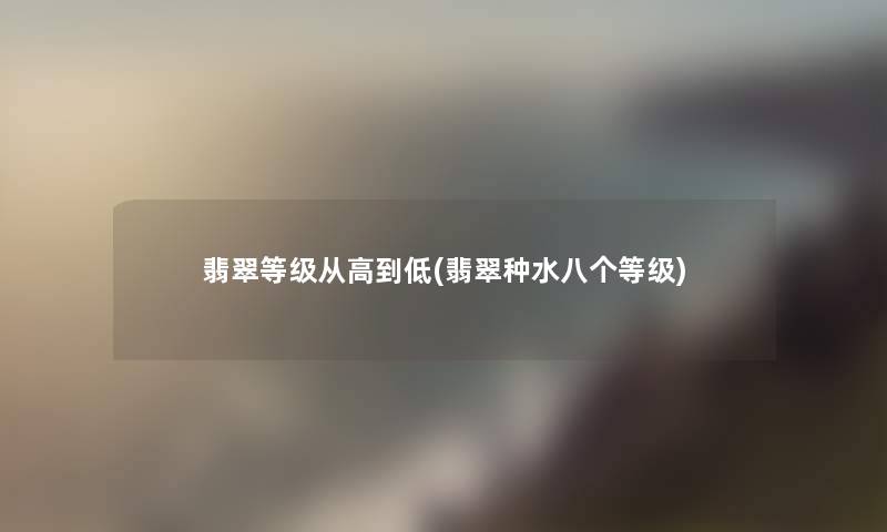 翡翠等级从高到低(翡翠种水八个等级)