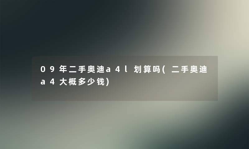 09年二手奥迪a4l划算吗(二手奥迪a4大概多少钱)