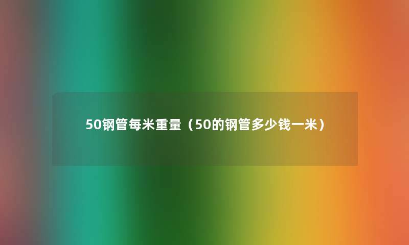 50钢管每米重量（50的钢管多少钱一米）