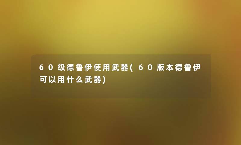 60级德鲁伊使用武器(60版本德鲁伊可以用什么武器)