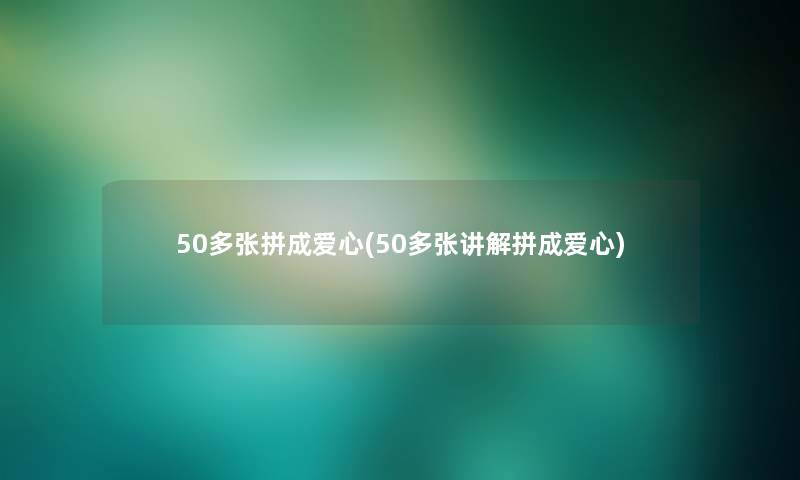 50多张拼成爱心(50多张讲解拼成爱心)