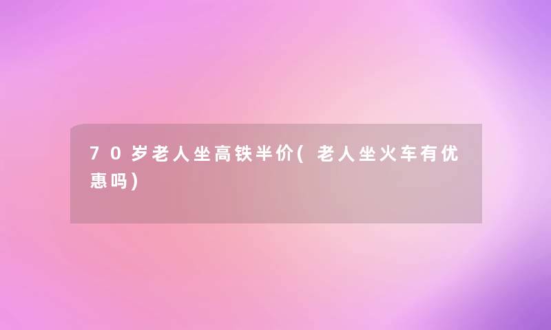 70岁老人坐高铁半价(老人坐火车有优惠吗)