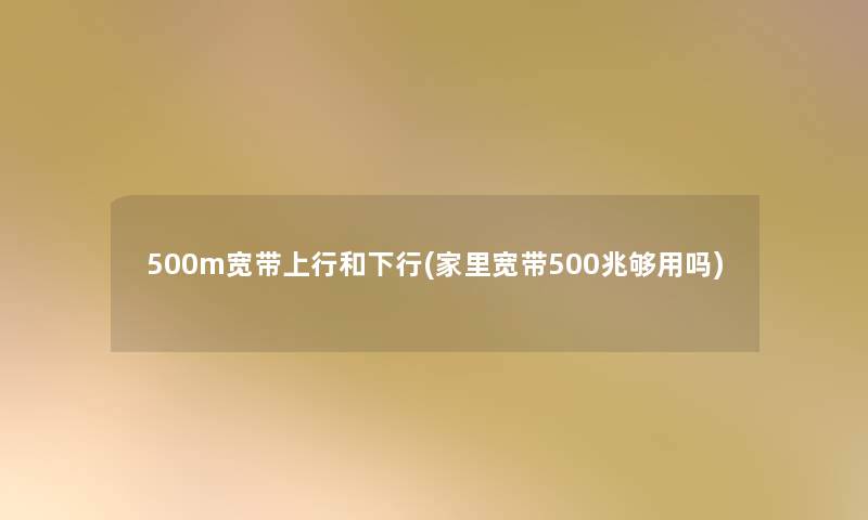 500m宽带上行和下行(家里宽带500兆够用吗)