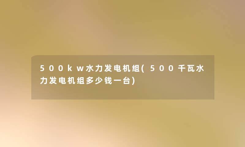 500kw水力发电机组(500千瓦水力发电机组多少钱一台)