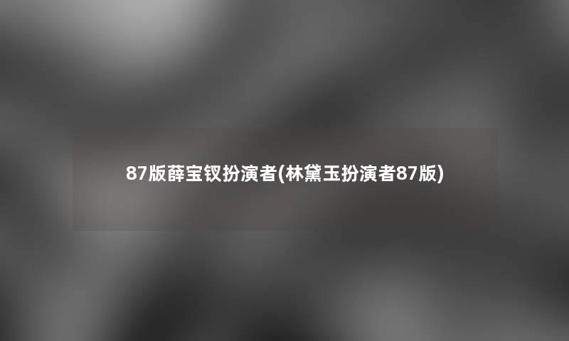 87版薛宝钗扮演者(林黛玉扮演者87版)